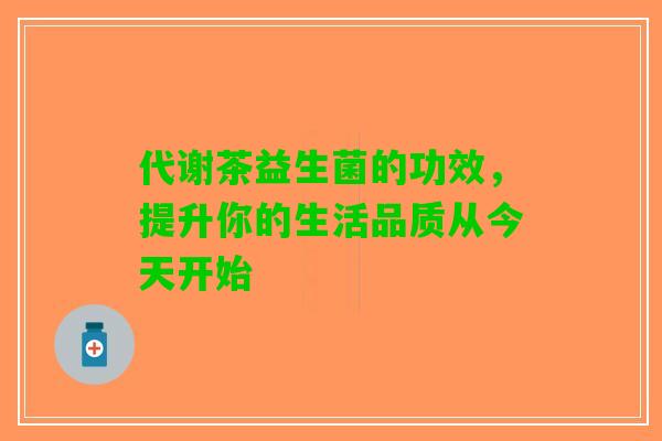 代谢茶益生菌的功效，提升你的生活品质从今天开始
