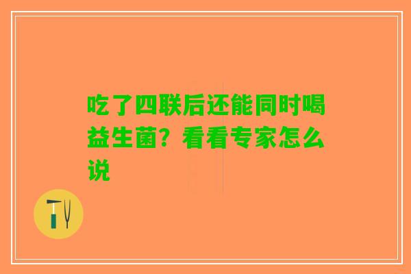 吃了四联后还能同时喝益生菌？看看专家怎么说