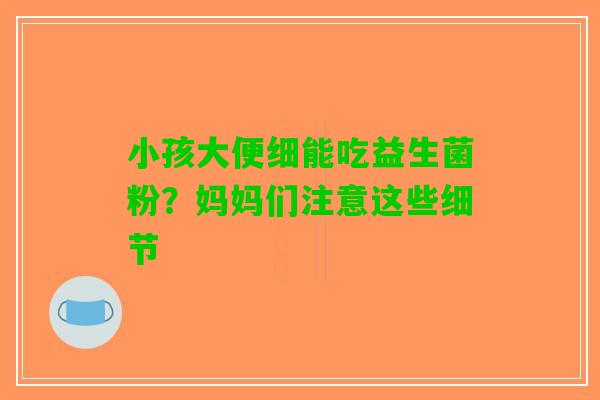 小孩大便细能吃益生菌粉？妈妈们注意这些细节