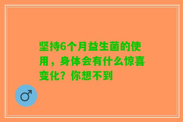 坚持6个月益生菌的使用，身体会有什么惊喜变化？你想不到
