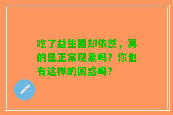 吃了益生菌却依然，真的是正常现象吗？你也有这样的困惑吗？