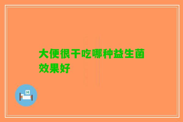 大便很干吃哪种益生菌效果好