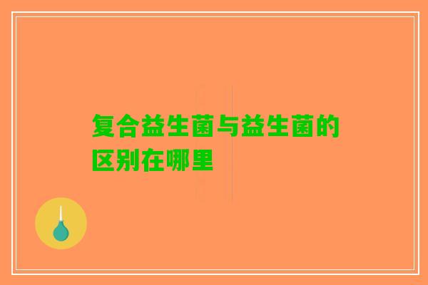 复合益生菌与益生菌的区别在哪里