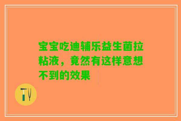 宝宝吃迪辅乐益生菌拉粘液，竟然有这样意想不到的效果