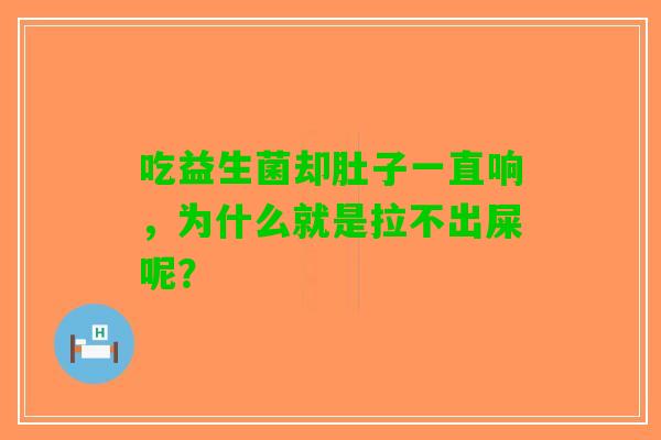 吃益生菌却肚子一直响，为什么就是拉不出屎呢？