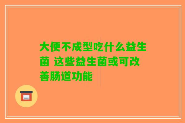 大便不成型吃什么益生菌 这些益生菌或可改善肠道功能