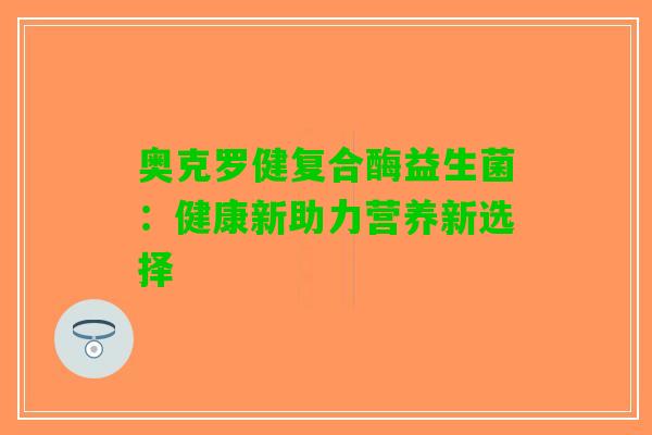 奥克罗健复合酶益生菌:健康新助力营养新选择 奥克罗健复合酶益生菌:健康新助力营养新选择