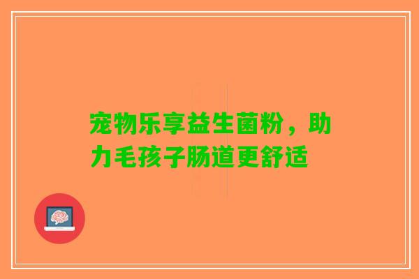 宠物乐享益生菌粉,助力毛孩子肠道更舒适 宠物乐享益生菌粉,助力毛孩子肠道更舒适