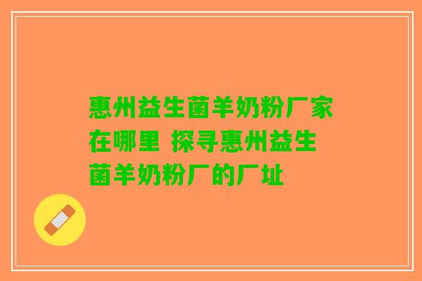 惠州益生菌羊奶粉厂家在哪里 探寻惠州益生菌羊奶粉厂的厂址