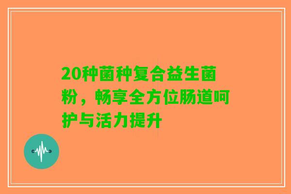 20种菌种复合益生菌粉，畅享全方位肠道呵护与活力提升