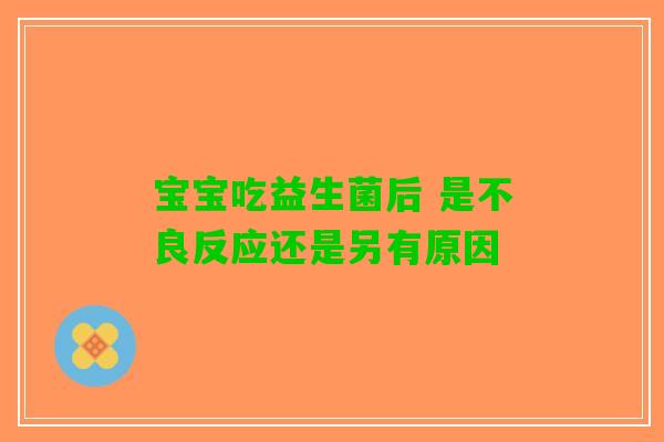 宝宝吃益生菌后 是不良反应还是另有原因