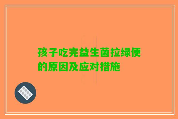 孩子吃完益生菌拉绿便的原因及应对措施