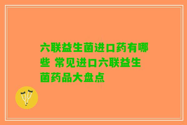 六联益生菌进口药有哪些 常见进口六联益生菌药品大盘点