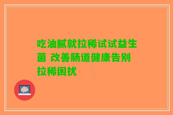 吃油腻就拉稀试试益生菌 改善肠道健康告别拉稀困扰