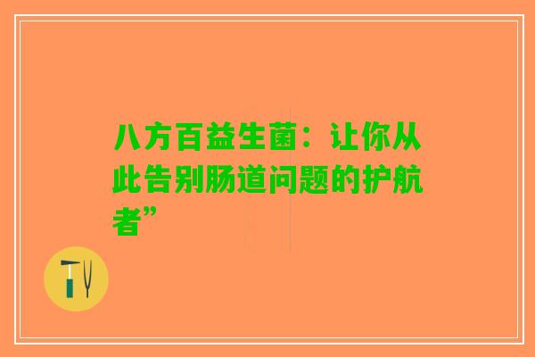 八方百益生菌：让你从此告别肠道问题的护航者”