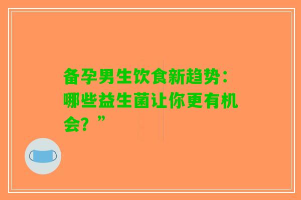 备孕男生饮食新趋势:哪些益生菌让你更有机会?” 备孕男生饮食新趋势:哪些益生菌让你更有机会?”