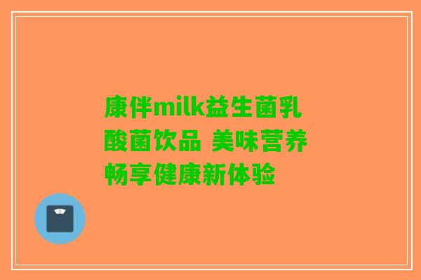 康伴milk益生菌乳酸菌饮品 美味营养 畅享健康新体验