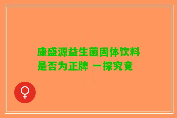 康盛源益生菌固体饮料是否为正牌 一探究竟