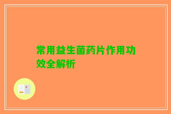 常用益生菌药片作用功效全解析