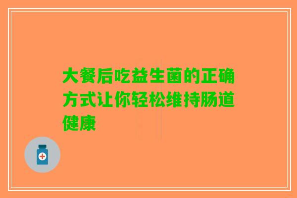 大餐后吃益生菌的正确方式让你轻松维持肠道健康