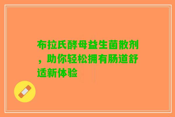 布拉氏酵母益生菌散剂，助你轻松拥有肠道舒适新体验