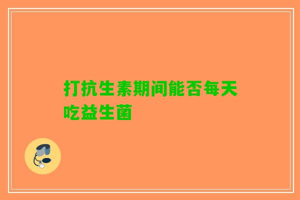 打抗生素期间能否每天吃益生菌