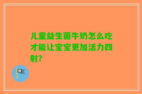 儿童益生菌牛奶怎么吃才能让宝宝更加活力四射？