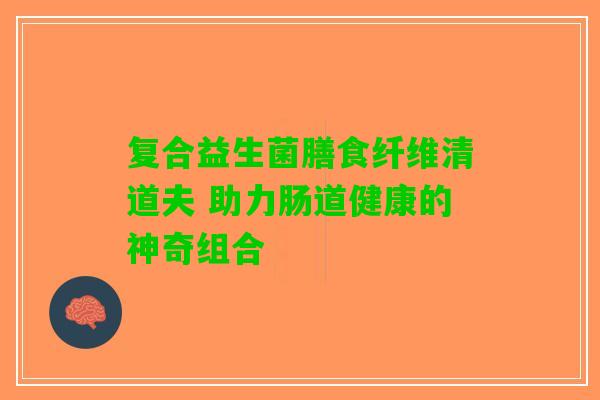 复合益生菌膳食纤维清道夫 助力肠道健康的神奇组合