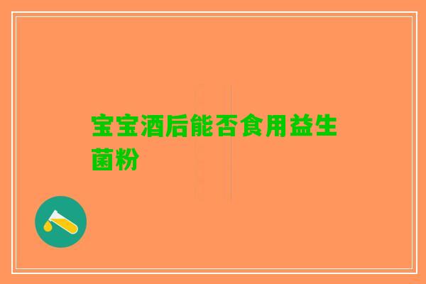 宝宝酒后能否食用益生菌粉