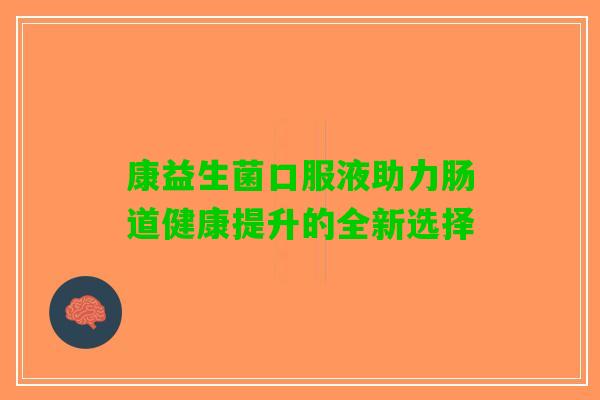 康益生菌口服液助力肠道健康提升的全新选择