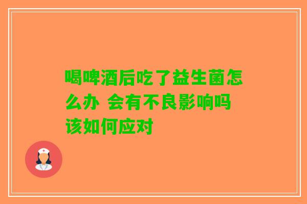 喝啤酒后吃了益生菌怎么办 会有不良影响吗该如何应对