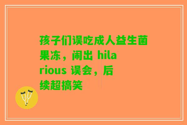 孩子们误吃成人益生菌果冻，闹出 hilarious 误会，后续超搞笑