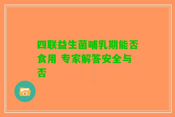 四联益生菌哺乳期能否食用 专家解答安全与否
