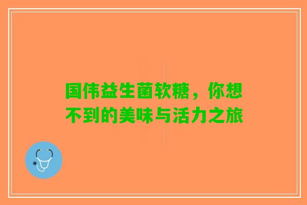 国伟益生菌软糖，你想不到的美味与活力之旅