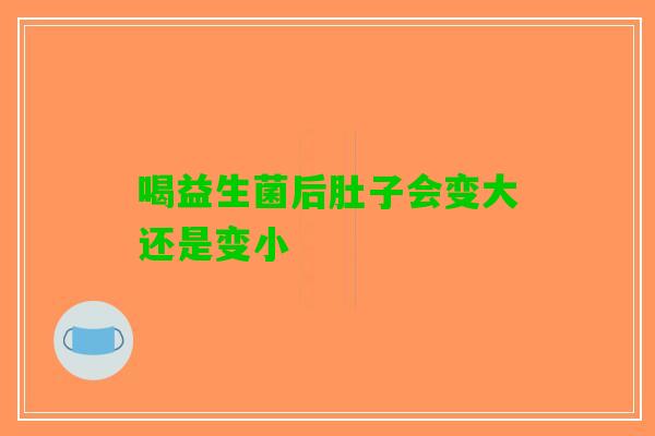 喝益生菌后肚子会变大还是变小 喝益生菌后肚子会变大还是变小
