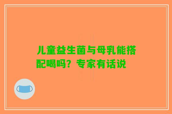 儿童益生菌与母乳能搭配喝吗？专家有话说