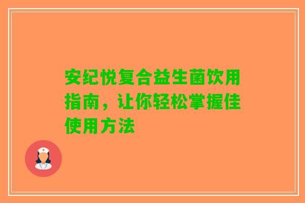 安纪悦复合益生菌饮用指南，让你轻松掌握佳使用方法