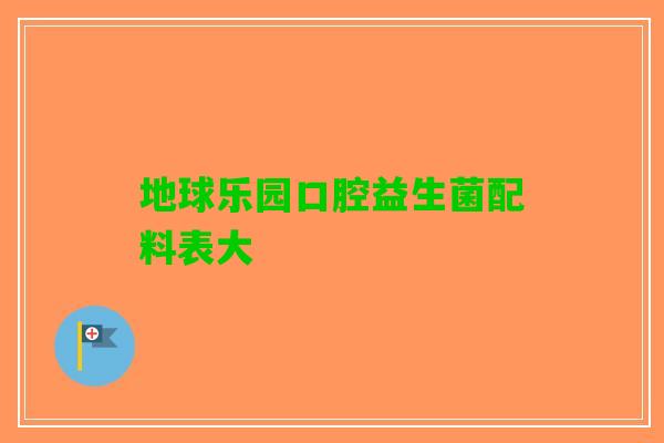 地球乐园口腔益生菌配料表大