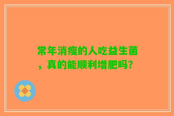 常年消瘦的人吃益生菌,真的能顺利增肥吗? 常年消瘦的人吃益生菌,真的能顺利增肥吗?