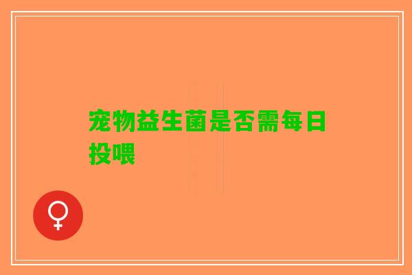 宠物益生菌是否需每日投喂