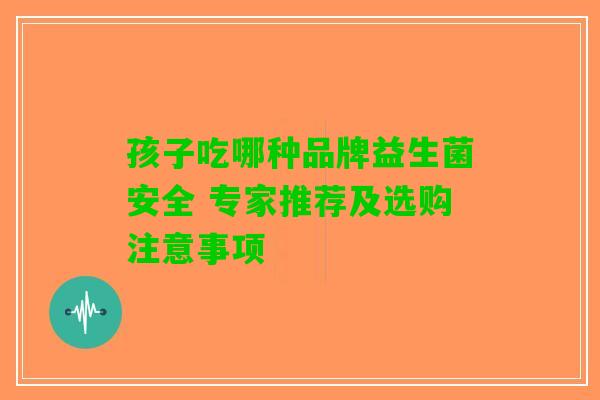 孩子吃哪种品牌益生菌安全 专家推荐及选购注意事项 孩子吃哪种品牌益生菌安全 专家推荐及选购注意事项