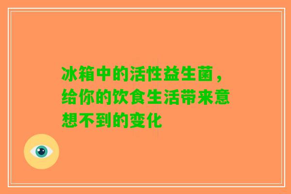 冰箱中的活性益生菌，给你的饮食生活带来意想不到的变化