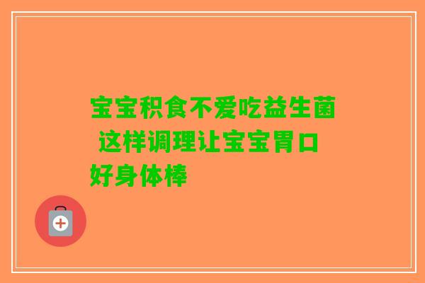 宝宝积食不爱吃益生菌 这样调理让宝宝胃口好身体棒