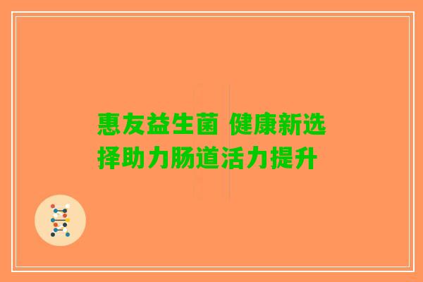 惠友益生菌 健康新选择助力肠道活力提升