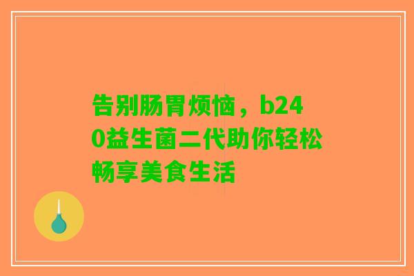 告别肠胃烦恼，b240益生菌二代助你轻松畅享美食生活