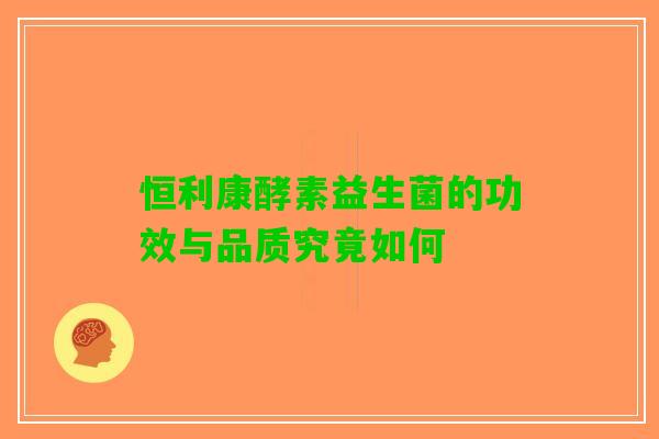 恒利康酵素益生菌的功效与品质究竟如何
