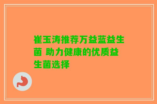 崔玉涛推荐万益蓝益生菌 助力健康的优质益生菌选择