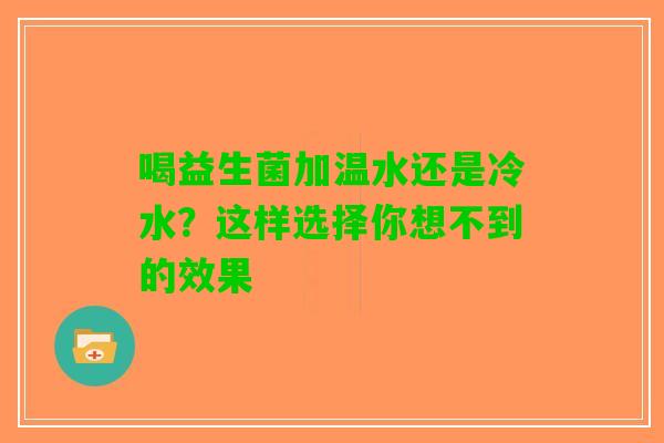 喝益生菌加温水还是冷水？这样选择你想不到的效果