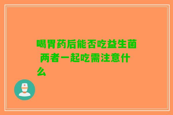 喝胃药后能否吃益生菌 两者一起吃需注意什么 喝胃药后能否吃益生菌 两者一起吃需注意什么