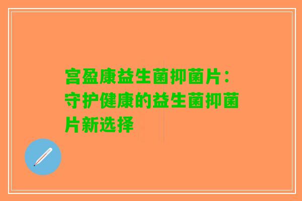宫盈康益生菌抑菌片：守护健康的益生菌抑菌片新选择